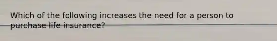 Which of the following increases the need for a person to purchase life insurance?