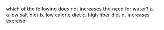 which of the following does not increases the need for water? a. a low salt diet b. low calorie diet c. high fiber diet d. increases exercise