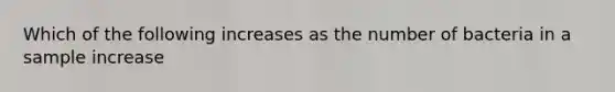 Which of the following increases as the number of bacteria in a sample increase