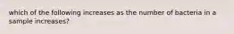 which of the following increases as the number of bacteria in a sample increases?