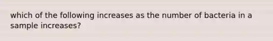 which of the following increases as the number of bacteria in a sample increases?