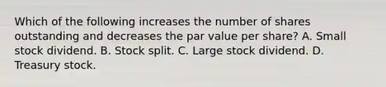 Which of the following increases the number of shares outstanding and decreases the par value per share? A. Small stock dividend. B. Stock split. C. Large stock dividend. D. Treasury stock.