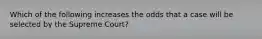 Which of the following increases the odds that a case will be selected by the Supreme Court?