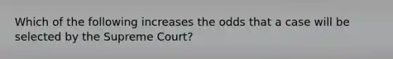 Which of the following increases the odds that a case will be selected by the Supreme Court?