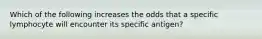 Which of the following increases the odds that a specific lymphocyte will encounter its specific antigen?