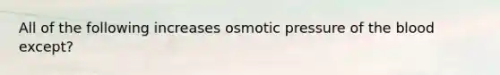 All of the following increases osmotic pressure of the blood except?