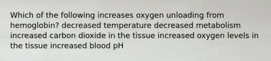 Which of the following increases oxygen unloading from hemoglobin? decreased temperature decreased metabolism increased carbon dioxide in the tissue increased oxygen levels in the tissue increased blood pH