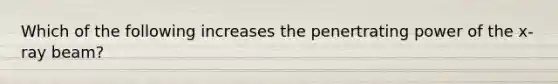 Which of the following increases the penertrating power of the x-ray beam?