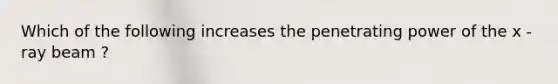 Which of the following increases the penetrating power of the x - ray beam ?