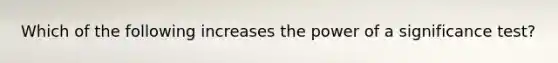 Which of the following increases the power of a significance test?