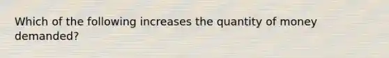 Which of the following increases the quantity of money demanded?