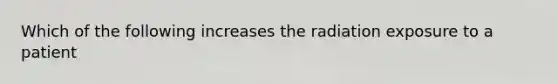 Which of the following increases the radiation exposure to a patient