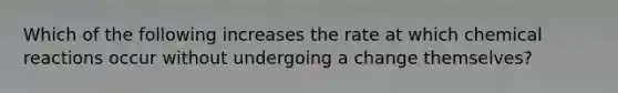 Which of the following increases the rate at which chemical reactions occur without undergoing a change themselves?