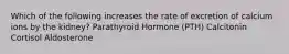 Which of the following increases the rate of excretion of calcium ions by the kidney? Parathyroid Hormone (PTH) Calcitonin Cortisol Aldosterone