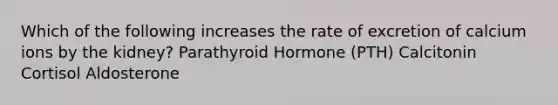 Which of the following increases the rate of excretion of calcium ions by the kidney? Parathyroid Hormone (PTH) Calcitonin Cortisol Aldosterone