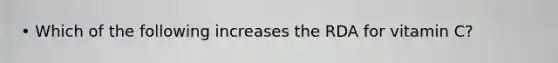 • Which of the following increases the RDA for vitamin C?