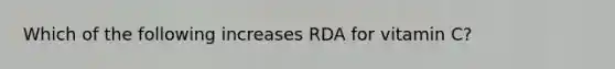 Which of the following increases RDA for vitamin C?