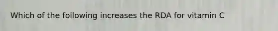 Which of the following increases the RDA for vitamin C