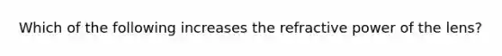 Which of the following increases the refractive power of the lens?