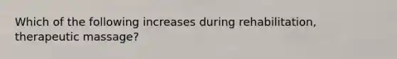 Which of the following increases during rehabilitation, therapeutic massage?