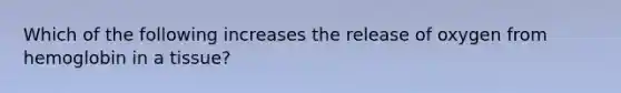 Which of the following increases the release of oxygen from hemoglobin in a tissue?