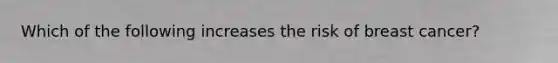 Which of the following increases the risk of breast cancer?