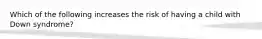 Which of the following increases the risk of having a child with Down syndrome?