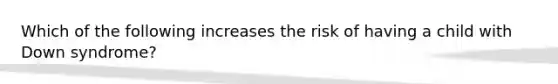 Which of the following increases the risk of having a child with Down syndrome?