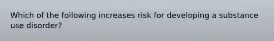 Which of the following increases risk for developing a substance use disorder?