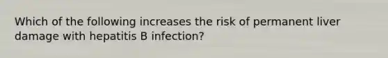 Which of the following increases the risk of permanent liver damage with hepatitis B infection?