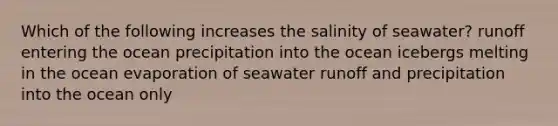 Which of the following increases the salinity of seawater? runoff entering the ocean precipitation into the ocean icebergs melting in the ocean evaporation of seawater runoff and precipitation into the ocean only