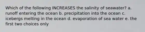 Which of the following INCREASES the salinity of seawater? a. runoff entering the ocean b. precipitation into the ocean c. icebergs melting in the ocean d. evaporation of sea water e. the first two choices only