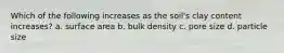 Which of the following increases as the soil's clay content increases? a. surface area b. bulk density c. pore size d. particle size