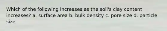 Which of the following increases as the soil's clay content increases? a. <a href='https://www.questionai.com/knowledge/kEtsSAPENL-surface-area' class='anchor-knowledge'>surface area</a> b. bulk density c. pore size d. particle size