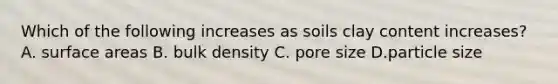 Which of the following increases as soils clay content increases? A. surface areas B. bulk density C. pore size D.particle size