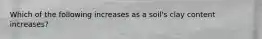 Which of the following increases as a soil's clay content increases?