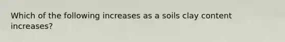 Which of the following increases as a soils clay content increases?