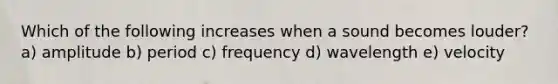 Which of the following increases when a sound becomes louder? a) amplitude b) period c) frequency d) wavelength e) velocity