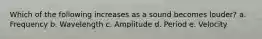 Which of the following increases as a sound becomes louder? a. Frequency b. Wavelength c. Amplitude d. Period e. Velocity