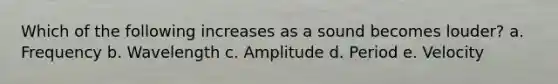 Which of the following increases as a sound becomes louder? a. Frequency b. Wavelength c. Amplitude d. Period e. Velocity