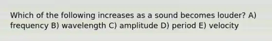 Which of the following increases as a sound becomes louder? A) frequency B) wavelength C) amplitude D) period E) velocity