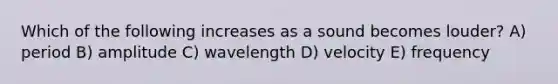 Which of the following increases as a sound becomes louder? A) period B) amplitude C) wavelength D) velocity E) frequency