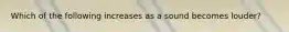 Which of the following increases as a sound becomes louder?