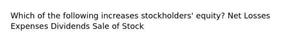 Which of the following increases stockholders' equity? Net Losses Expenses Dividends Sale of Stock