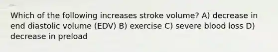 Which of the following increases stroke volume? A) decrease in end diastolic volume (EDV) B) exercise C) severe blood loss D) decrease in preload