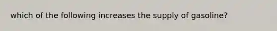 which of the following increases the supply of gasoline?