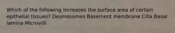 Which of the following increases the surface area of certain epithelial tissues? Desmosomes Basement membrane Cilia Basal lamina Microvilli