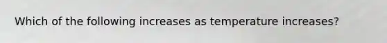 Which of the following increases as temperature increases?