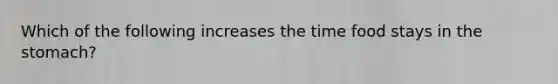 Which of the following increases the time food stays in the stomach?