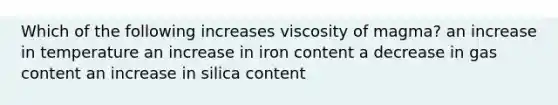 Which of the following increases viscosity of magma? an increase in temperature an increase in iron content a decrease in gas content an increase in silica content